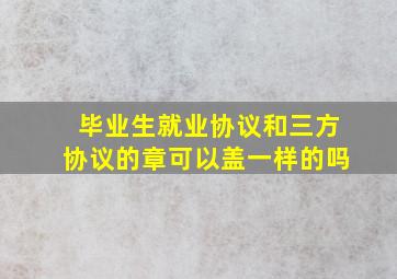 毕业生就业协议和三方协议的章可以盖一样的吗