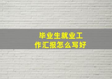 毕业生就业工作汇报怎么写好