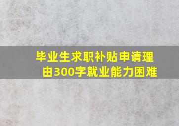 毕业生求职补贴申请理由300字就业能力困难