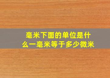 毫米下面的单位是什么一毫米等于多少微米