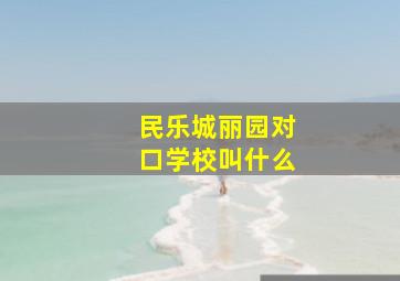 民乐城丽园对口学校叫什么