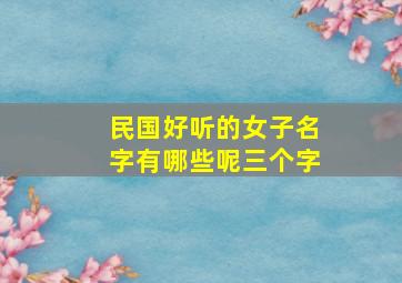 民国好听的女子名字有哪些呢三个字