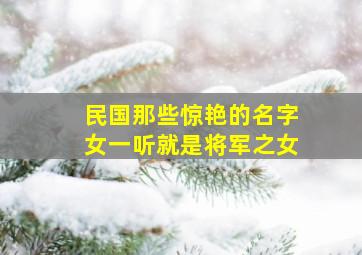 民国那些惊艳的名字女一听就是将军之女