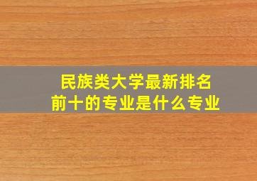 民族类大学最新排名前十的专业是什么专业