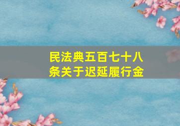 民法典五百七十八条关于迟延履行金