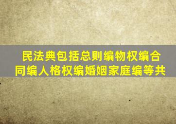 民法典包括总则编物权编合同编人格权编婚姻家庭编等共