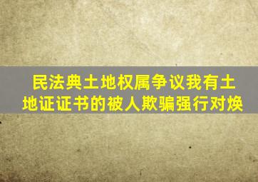 民法典土地权属争议我有土地证证书的被人欺骗强行对焕