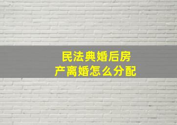 民法典婚后房产离婚怎么分配