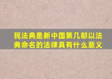 民法典是新中国第几部以法典命名的法律具有什么意义