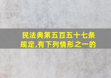 民法典第五百五十七条规定,有下列情形之一的