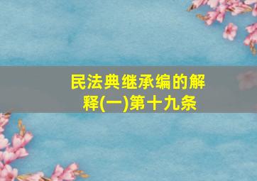 民法典继承编的解释(一)第十九条