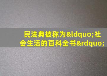 民法典被称为“社会生活的百科全书”