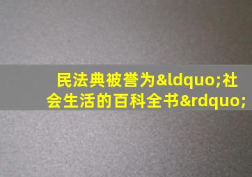 民法典被誉为“社会生活的百科全书”