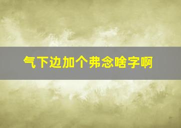 气下边加个弗念啥字啊