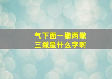 气下面一撇两撇三撇是什么字啊