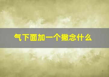 气下面加一个撇念什么