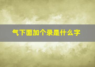 气下面加个录是什么字