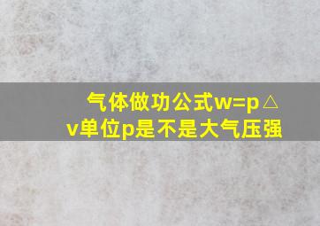 气体做功公式w=p△v单位p是不是大气压强