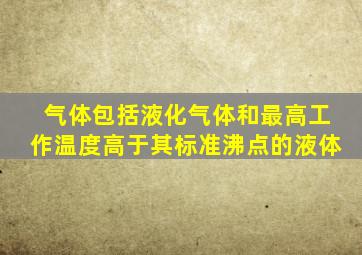 气体包括液化气体和最高工作温度高于其标准沸点的液体