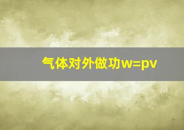 气体对外做功w=pv