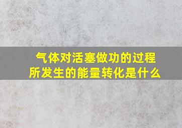 气体对活塞做功的过程所发生的能量转化是什么