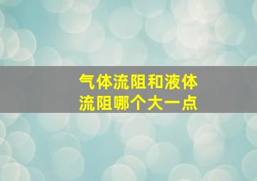 气体流阻和液体流阻哪个大一点