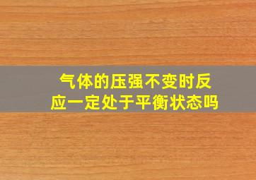 气体的压强不变时反应一定处于平衡状态吗