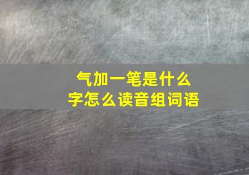 气加一笔是什么字怎么读音组词语