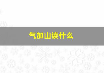 气加山读什么