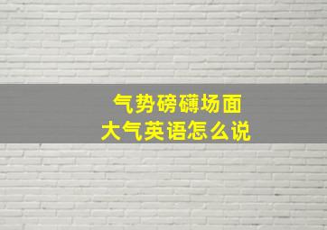 气势磅礴场面大气英语怎么说