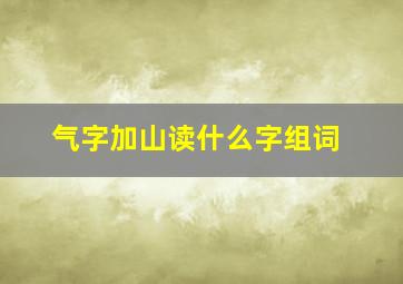 气字加山读什么字组词