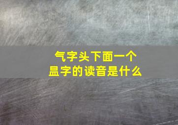 气字头下面一个昷字的读音是什么