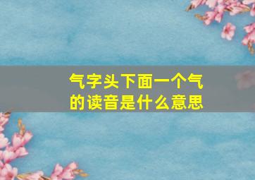 气字头下面一个气的读音是什么意思