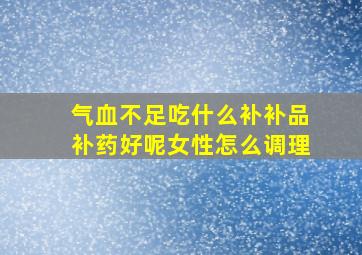 气血不足吃什么补补品补药好呢女性怎么调理