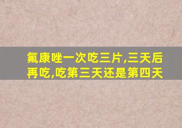 氟康唑一次吃三片,三天后再吃,吃第三天还是第四天