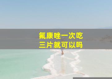 氟康唑一次吃三片就可以吗