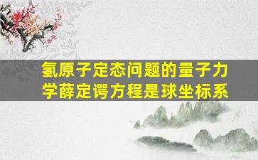 氢原子定态问题的量子力学薛定谔方程是球坐标系