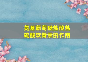 氨基葡萄糖盐酸盐硫酸软骨素的作用