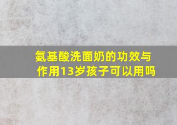 氨基酸洗面奶的功效与作用13岁孩子可以用吗