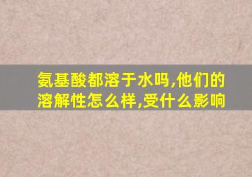 氨基酸都溶于水吗,他们的溶解性怎么样,受什么影响