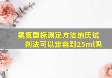 氨氮国标测定方法纳氏试剂法可以定容到25ml吗