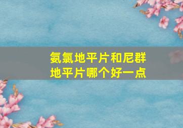 氨氯地平片和尼群地平片哪个好一点