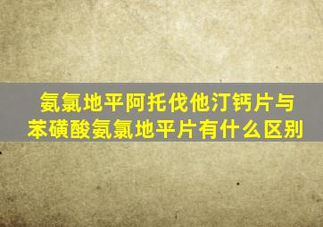 氨氯地平阿托伐他汀钙片与苯磺酸氨氯地平片有什么区别