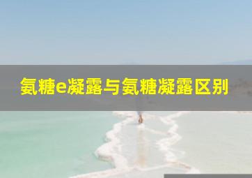 氨糖e凝露与氨糖凝露区别