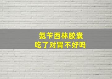 氨苄西林胶囊吃了对胃不好吗