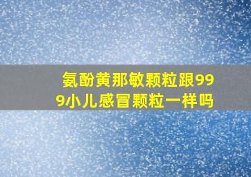 氨酚黄那敏颗粒跟999小儿感冒颗粒一样吗