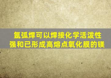 氩弧焊可以焊接化学活泼性强和已形成高熔点氧化膜的镁