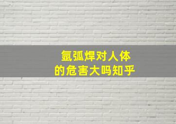 氩弧焊对人体的危害大吗知乎