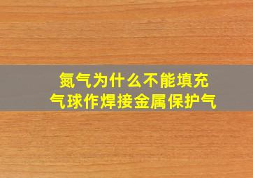 氮气为什么不能填充气球作焊接金属保护气