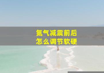 氮气减震前后怎么调节软硬